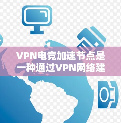 VPN电竞加速节点是一种通过VPN网络建立的加速节点，旨在优化电竞游戏的性能和体验。以下是详细的解释