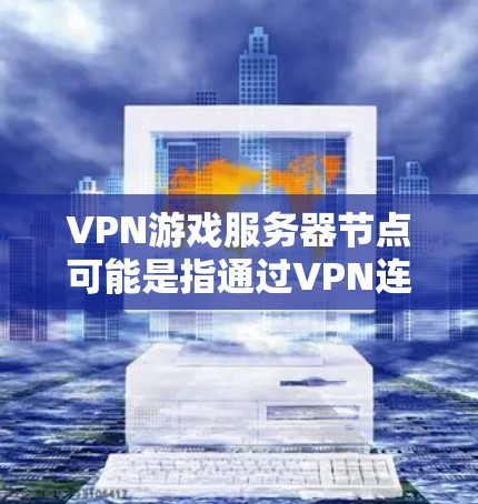 VPN游戏服务器节点可能是指通过VPN连接到游戏服务器的方式或方法。以下是一些可能相关的信息和建议
