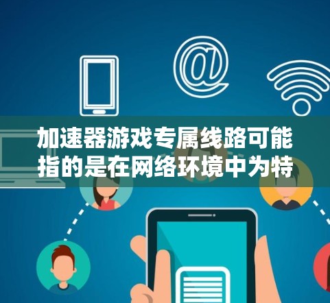 加速器游戏专属线路可能指的是在网络环境中为特定游戏设计一条优化的网络路径，以提高游戏的运行速度、稳定性或连接质量。这种专属线路通常通过优化网络路由、减少延迟或提高带宽来实现