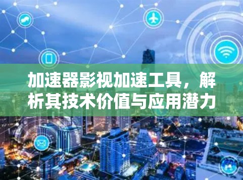 加速器影视加速工具，解析其技术价值与应用潜力