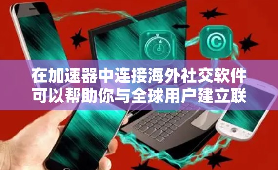 在加速器中连接海外社交软件可以帮助你与全球用户建立联系，扩展业务网络或个人社交圈。以下是常见的海外社交软件及其连接方法