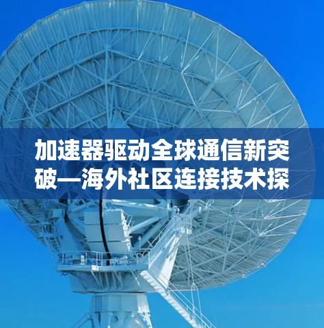 加速器驱动全球通信新突破—海外社区连接技术探索