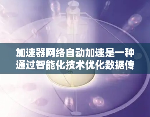 加速器网络自动加速是一种通过智能化技术优化数据传输效率的方法，旨在提升网络性能。以下是对加速器网络自动加速的详细总结
