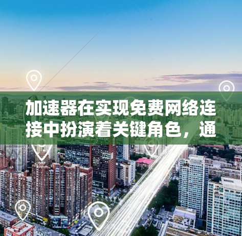 加速器在实现免费网络连接中扮演着关键角色，通过优化数据传输路径和减少延迟，它帮助降低了运营成本，进而使得网络服务能够以更低的价格提供给用户。以下是加速器在免费网络连接中的具体作用