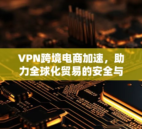 VPN跨境电商加速，助力全球化贸易的安全与效率