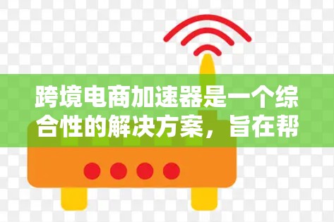 跨境电商加速器是一个综合性的解决方案，旨在帮助企业高效地进行跨境电商运营，覆盖全球市场。以下是对跨境电商加速器的详细分析和总结