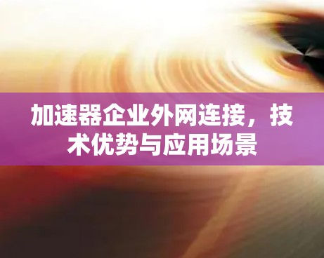 加速器企业外网连接，技术优势与应用场景