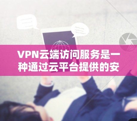 VPN云端访问服务是一种通过云平台提供的安全网络访问方式，适用于连接内部网络或私有资源的用户。以下是对VPN云端访问服务的详细分析