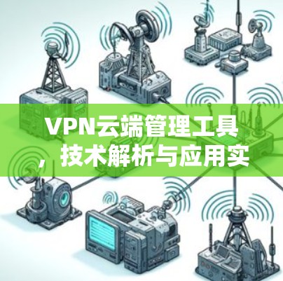 VPN云端管理工具，技术解析与应用实践
