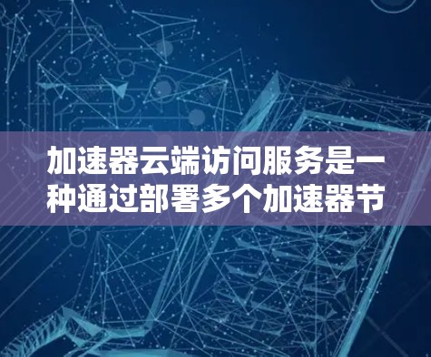 加速器云端访问服务是一种通过部署多个加速器节点在全球范围内，以缓存、CDN和智能负载均衡的方式，提供快速访问云资源的解决方案。以下是对这一服务的详细分析和总结