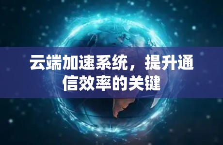 云端加速系统，提升通信效率的关键