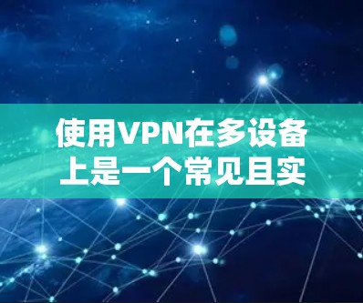 使用VPN在多设备上是一个常见且实用的配置，以下是对如何在多设备上使用VPN的详细分步指南