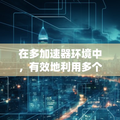 在多加速器环境中，有效地利用多个加速器（如GPU、TPU等）来加速计算和数据处理，确实面临多个挑战和需要解决的问题。以下是对这一问题的系统化总结和可能的解决方案