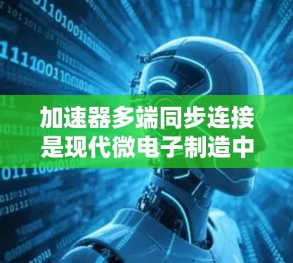 加速器多端同步连接是现代微电子制造中一个关键技术，用于实现多个外部设备与加速器的实时通信与控制。以下是对这一技术的详细分析