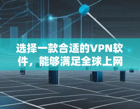 选择一款合适的VPN软件，能够满足全球上网的需求，需要综合考虑以下几个方面
