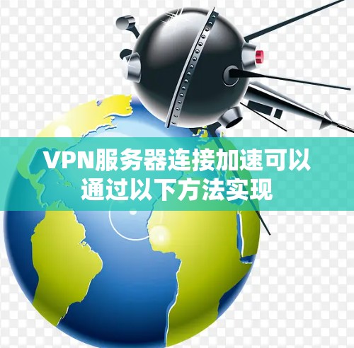 VPN服务器连接加速可以通过以下方法实现