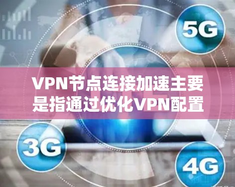 VPN节点连接加速主要是指通过优化VPN配置、选择合适的服务器位置以及调整网络设置来提高VPN连接的速度和稳定性。以下是一些常见的方法和建议