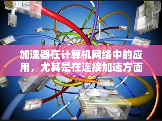 加速器在计算机网络中的应用，尤其是在连接加速方面，已经展现出其巨大的潜力。以下是对加速器在网络连接中的作用及其应用的详细分析