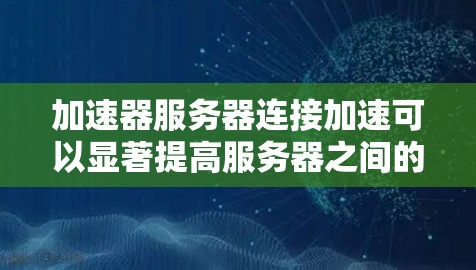 加速器服务器连接加速可以显著提高服务器之间的通信效率，尤其是在处理数据密集型任务或需要快速响应的场景中。以下是一些常见的方法和工具，可以帮助优化服务器之间的连接加速