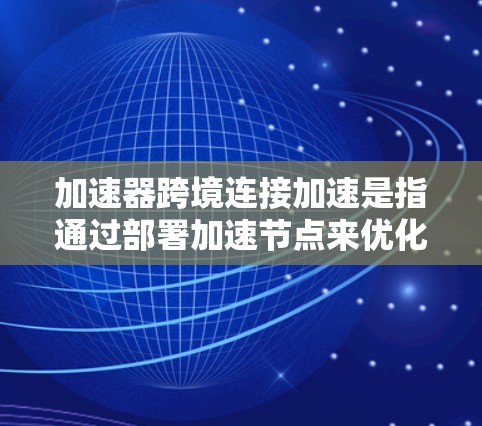 加速器跨境连接加速是指通过部署加速节点来优化跨国或跨地区的数据传输性能，从而提升数据传输速度和可靠性。以下是对该技术的详细分析和总结