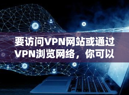 要访问VPN网站或通过VPN浏览网络，你可以使用以下几种工具和软件