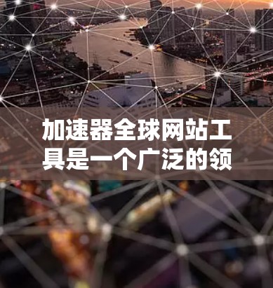 加速器全球网站工具是一个广泛的领域，涉及多种技术和服务，旨在提高网站在全球范围内的加载速度和用户体验。以下是对这些工具的详细总结