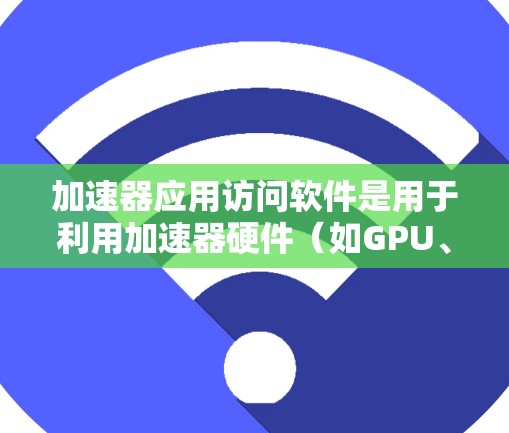 加速器应用访问软件是用于利用加速器硬件（如GPU、FPGA）来提升应用程序性能的工具，支持开发者编写高效代码以优化计算速度。以下是对加速器应用访问软件的详细分析