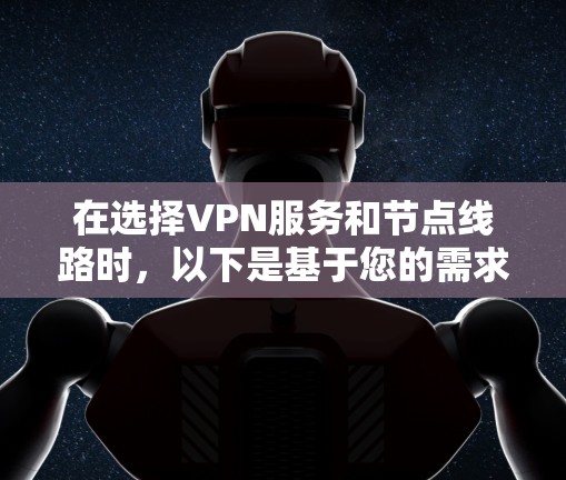 在选择VPN服务和节点线路时，以下是基于您的需求和考虑因素的综合建议