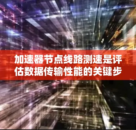 加速器节点线路测速是评估数据传输性能的关键步骤，确保加速器节点的有效性和稳定性。以下是详细的步骤和注意事项