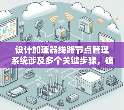 设计加速器线路节点管理系统涉及多个关键步骤，确保每个节点协同工作以实现加速器的高效运行。以下是系统化的设计步骤和总结