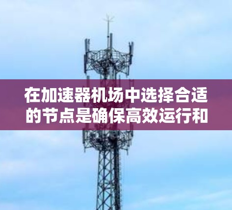 在加速器机场中选择合适的节点是确保高效运行和性能优化的关键步骤。以下是针对节点选择的详细分析和建议