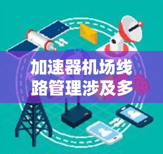 加速器机场线路管理涉及多个关键领域，包括网络架构设计、通信协议选择、网络拓扑设计、故障恢复机制、性能优化以及安全性管理等。以下是一些关键点和建议
