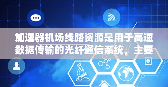 加速器机场线路资源是用于高速数据传输的光纤通信系统，主要应用于数据中心、云计算和高性能计算集群，提供低延迟和高带宽的通信。以下是对该资源的详细分析