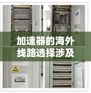 加速器的海外线路选择涉及多个因素，包括技术需求、合作伙伴能力、地理位置、预算等。以下是一些关键点和建议，帮助你选择适合的加速器海外线路