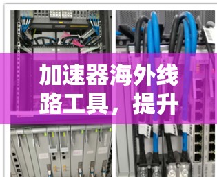 加速器海外线路工具，提升全球网络传输效率的秘密武器