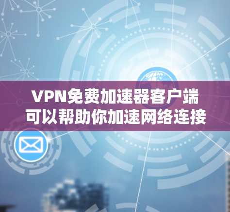 VPN免费加速器客户端可以帮助你加速网络连接，避免网络限制。以下是一些免费的VPN客户端推荐，适合不同的需求