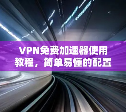 VPN免费加速器使用教程，简单易懂的配置与安全指南