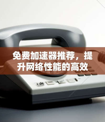 免费加速器推荐，提升网络性能的高效选择