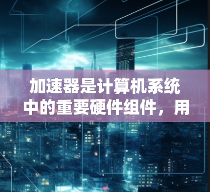 加速器是计算机系统中的重要硬件组件，用于加速数据处理，特别是在需要大量并行计算的任务中。以下是对加速器的全面理解和总结
