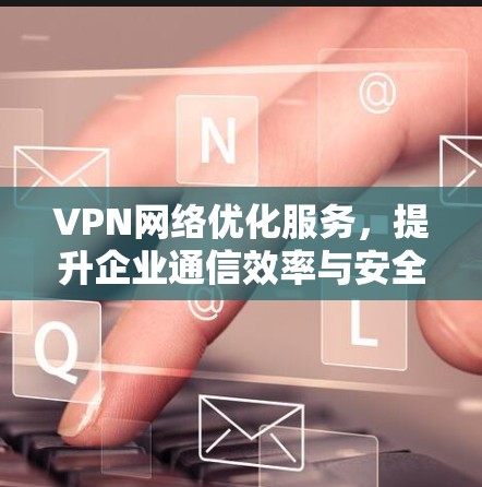 VPN网络优化服务，提升企业通信效率与安全性