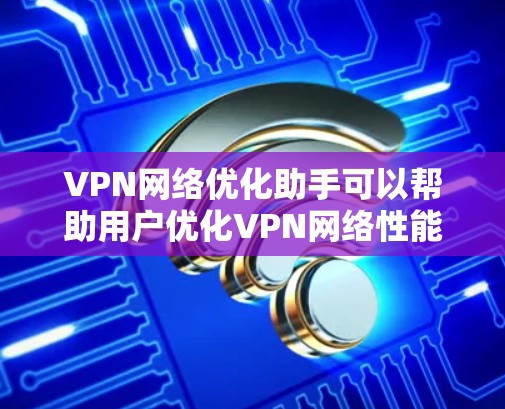 VPN网络优化助手可以帮助用户优化VPN网络性能，提升连接速度和稳定性。以下是一些常见的VPN网络优化建议和步骤