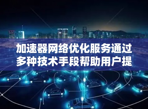 加速器网络优化服务通过多种技术手段帮助用户提升网络性能，解决速度和延迟问题。以下是对这一服务的详细分析