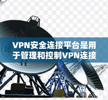 VPN安全连接平台是用于管理和控制VPN连接的工具，确保数据安全和合规性。以下是对该平台的详细分析
