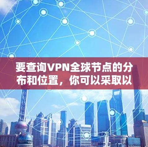 要查询VPN全球节点的分布和位置，你可以采取以下步骤