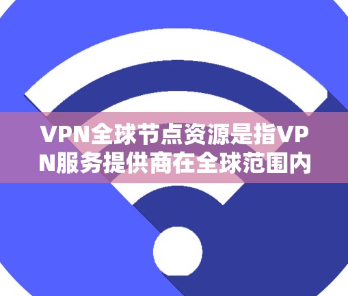 VPN全球节点资源是指VPN服务提供商在全球范围内部署的多个服务器节点，这些节点分布在不同的国家和地区，提供给用户多样化的网络访问选择。以下是关于VPN全球节点资源的详细分析和总结