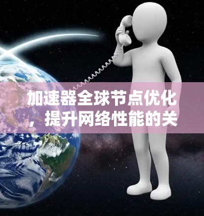 加速器全球节点优化，提升网络性能的关键策略