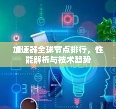 加速器全球节点排行，性能解析与技术趋势