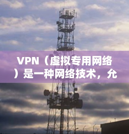 VPN（虚拟专用网络）是一种网络技术，允许用户在公共网络（如互联网）上建立一个安全的、专用的通道，通常用于保护隐私和安全，或者访问被限制访问的资源