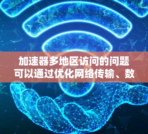 加速器多地区访问的问题可以通过优化网络传输、数据分布、应用架构和数据中心部署策略来解决。以下是详细的解决方案 加速器多地区访问的问题可以通过优化网络传输、数据分布、应用架构和数据中心部署策略来解决。以下是详细的解决方案