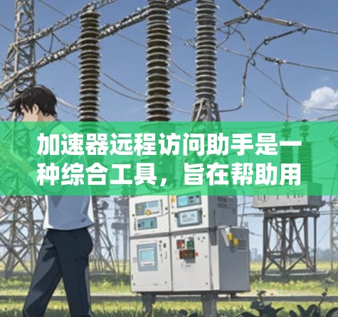 加速器远程访问助手是一种综合工具，旨在帮助用户高效、安全地进行远程访问，同时优化数据传输。以下是对该工具的详细分析和总结